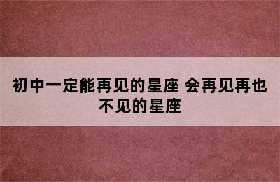 初中一定能再见的星座 会再见再也不见的星座